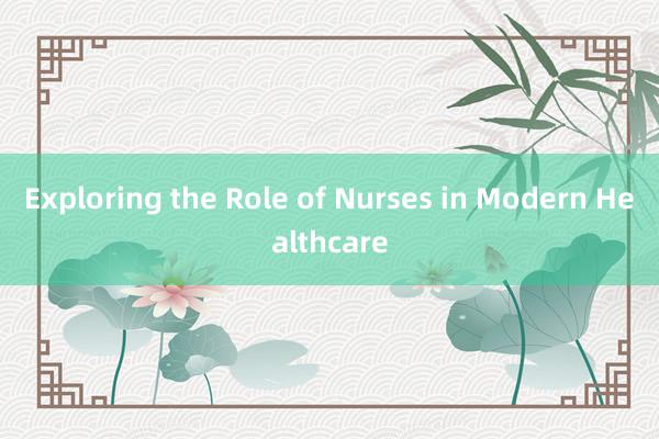 Exploring the Role of Nurses in Modern Healthcare